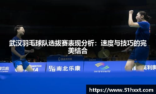 武汉羽毛球队选拔赛表现分析：速度与技巧的完美结合