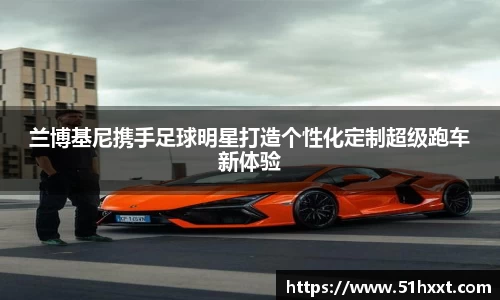 兰博基尼携手足球明星打造个性化定制超级跑车新体验
