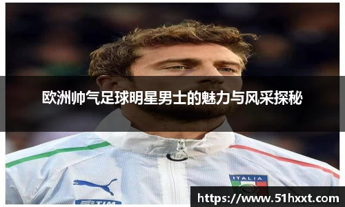 欧洲帅气足球明星男士的魅力与风采探秘